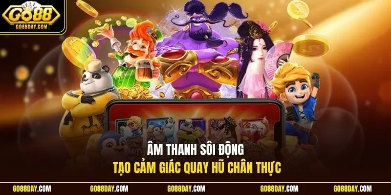Âm thanh sôi động tạo cảm giác quay hũ chân thực
